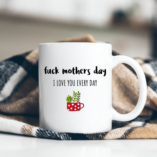 Fuck Mother's Day, I Love You Every Day Mug, Funny Rude Personalised Gift Cup for Mum